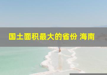 国土面积最大的省份 海南